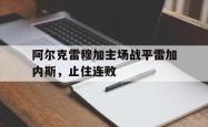 阿尔克雷穆加主场战平雷加内斯，止住连败的简单介绍
