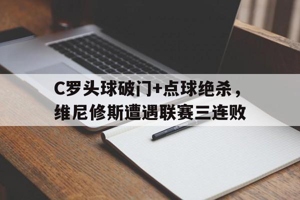 关于C罗头球破门+点球绝杀，维尼修斯遭遇联赛三连败的信息